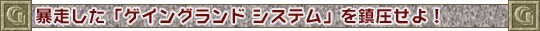 暴走した「ゲイングランド システム」を鎮圧せよ！