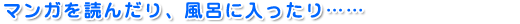 マンガを読んだり、風呂に入ったり……
