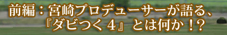 前編：宮崎プロデューサーが語る、『ダビつく４とは何か？』