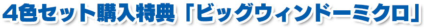 4色セット購入特典「ビッグウィンドーミクロ」