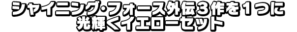 シャイニング･フォース外伝３作を１つに 光輝くイエローセット